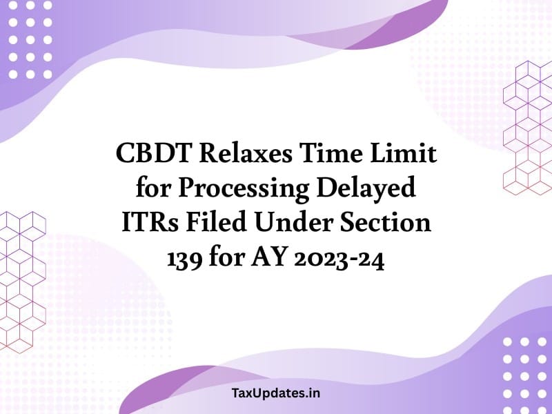 CBDT Relaxes Time Limit for Processing Delayed ITRs Filed Under Section 139 for AY 2023-24