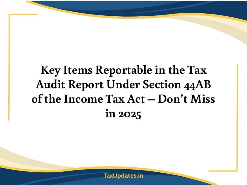 Key Items Reportable in the Tax Audit Report Under Section 44AB of the Income Tax Act – Don’t Miss in 2025