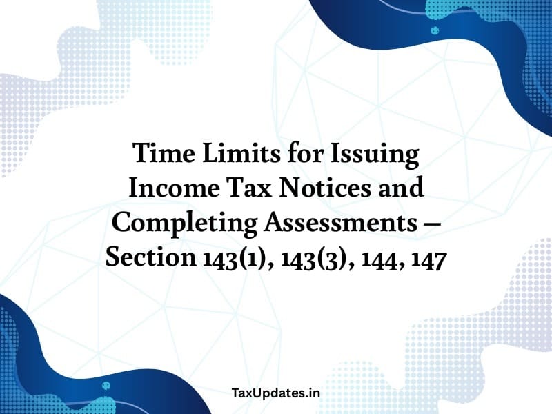 Time Limits for Issuing Income Tax Notices and Completing Assessments – Section 143(1), 143(3), 144, 147